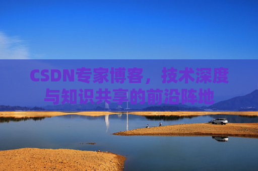 CSDN专家博客,技术深度与知识共享的前沿阵地